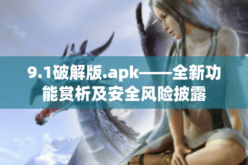 9.1破解版.apk——全新功能賞析及安全風(fēng)險披露
