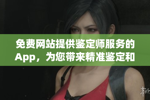 免費(fèi)網(wǎng)站提供鑒定師服務(wù)的App，為您帶來精準(zhǔn)鑒定和評(píng)估