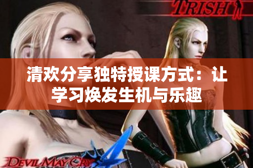 清歡分享獨特授課方式：讓學(xué)習煥發(fā)生機與樂趣