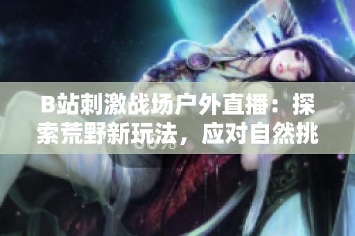 B站刺激戰(zhàn)場戶外直播：探索荒野新玩法，應對自然挑戰(zhàn)