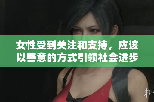 女性受到關(guān)注和支持，應(yīng)該以善意的方式引領(lǐng)社會進(jìn)步