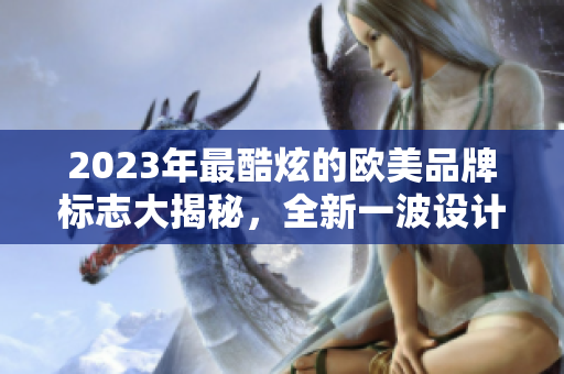 2023年最酷炫的歐美品牌標(biāo)志大揭秘，全新一波設(shè)計(jì)風(fēng)潮來襲