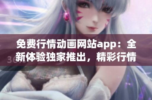免費行情動畫網(wǎng)站app：全新體驗獨家推出，精彩行情盡在掌握！