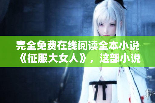 完全免費在線閱讀全本小說《征服大女人》，這部小說會讓你震撼！