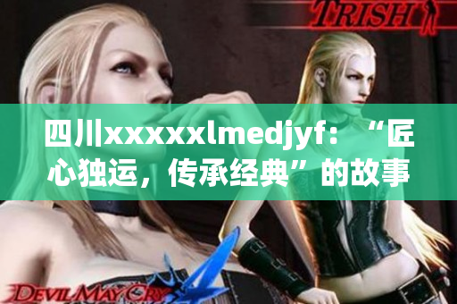 四川xxxxxlmedjyf：“匠心獨運，傳承經(jīng)典”的故事