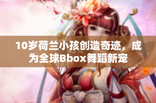 10歲荷蘭小孩創(chuàng)造奇跡，成為全球Bbox舞蹈新寵