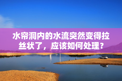 水簾洞內(nèi)的水流突然變得拉絲狀了，應(yīng)該如何處理？