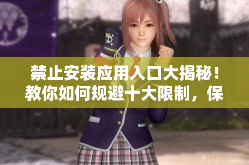 禁止安裝應用入口大揭秘！教你如何規(guī)避十大限制，保護你的手機隱私