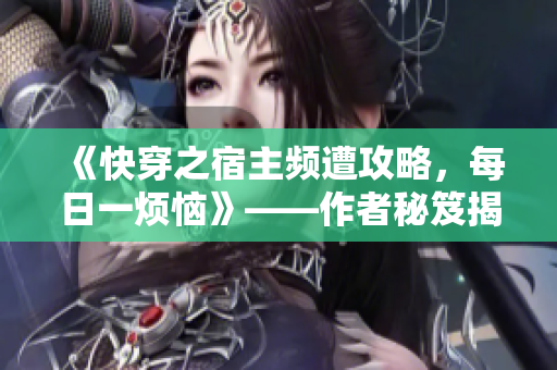 《快穿之宿主頻遭攻略，每日一煩惱》——作者秘笈揭秘