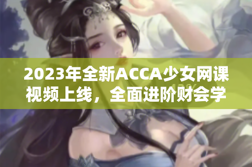2023年全新ACCA少女網(wǎng)課視頻上線，全面進(jìn)階財會學(xué)！