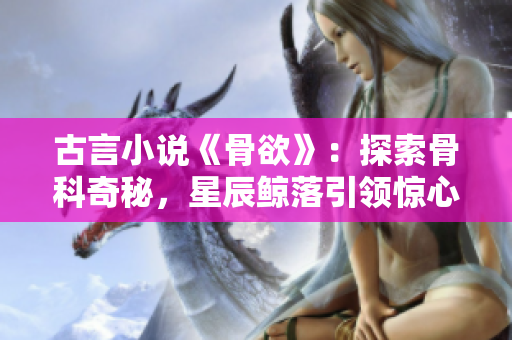 古言小說《骨欲》：探索骨科奇秘，星辰鯨落引領(lǐng)驚心之旅