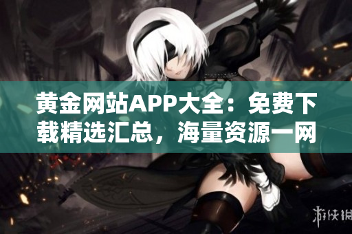 黃金網(wǎng)站APP大全：免費(fèi)下載精選匯總，海量資源一網(wǎng)打盡