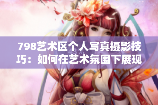 798藝術(shù)區(qū)個(gè)人寫(xiě)真攝影技巧：如何在藝術(shù)氛圍下展現(xiàn)最佳自我