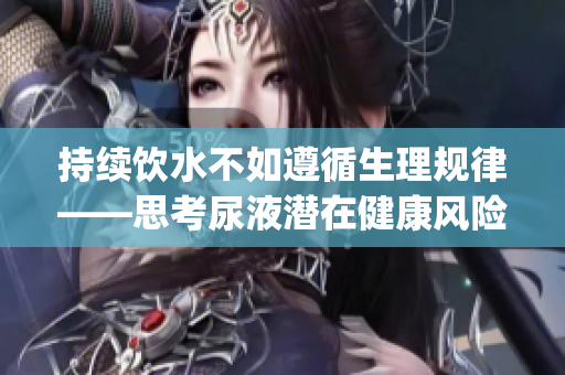 持續(xù)飲水不如遵循生理規(guī)律——思考尿液潛在健康風(fēng)險(xiǎn)(1)