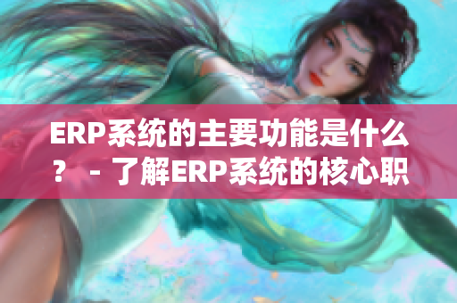 ERP系統(tǒng)的主要功能是什么？ - 了解ERP系統(tǒng)的核心職能
