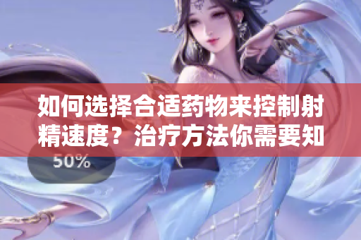如何選擇合適藥物來(lái)控制射精速度？治療方法你需要知道