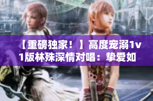 【重磅獨(dú)家！】高度寵溺1v1版林殊深情對(duì)唱：摯愛如歌