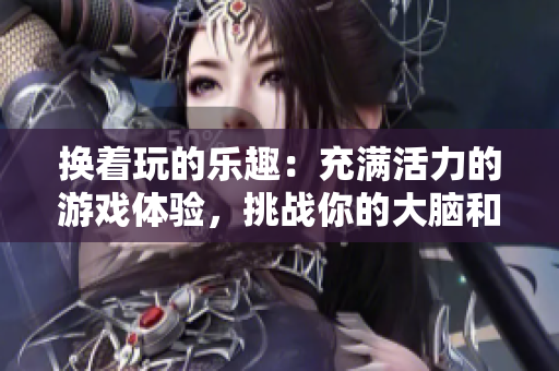 換著玩的樂(lè)趣：充滿活力的游戲體驗(yàn)，挑戰(zhàn)你的大腦和手眼協(xié)調(diào)能力