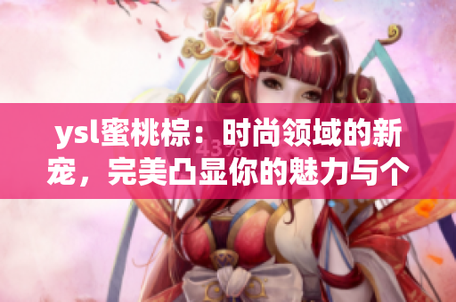ysl蜜桃棕：時尚領(lǐng)域的新寵，完美凸顯你的魅力與個性