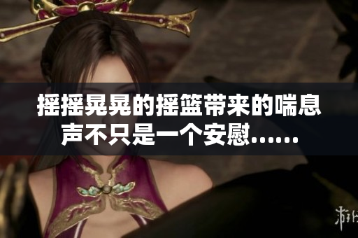 搖搖晃晃的搖籃帶來的喘息聲不只是一個(gè)安慰……