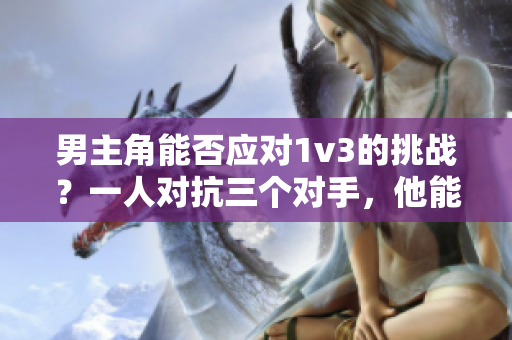 男主角能否應(yīng)對1v3的挑戰(zhàn)？一人對抗三個對手，他能否勝出？
