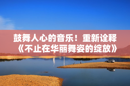 鼓舞人心的音樂！重新詮釋《不止在華麗舞姿的綻放》歌詞