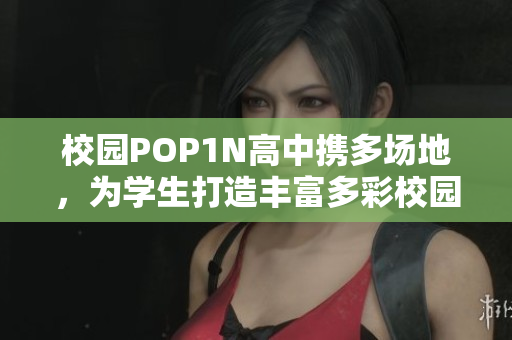 校園POP1N高中攜多場地，為學(xué)生打造豐富多彩校園生活