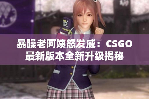 暴躁老阿姨怒發(fā)威：CSGO最新版本全新升級揭秘