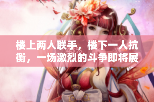 樓上兩人聯(lián)手，樓下一人抗衡，一場激烈的斗爭即將展開