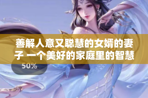 善解人意又聰慧的女婿的妻子 一個美好的家庭里的智慧溫柔的女性