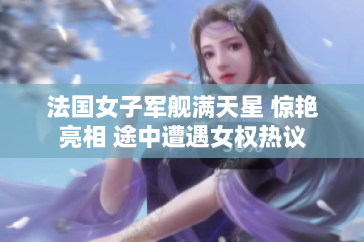 法國(guó)女子軍艦滿天星 驚艷亮相 途中遭遇女權(quán)熱議