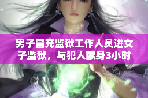 男子冒充監(jiān)獄工作人員進女子監(jiān)獄，與犯人獻身3小時