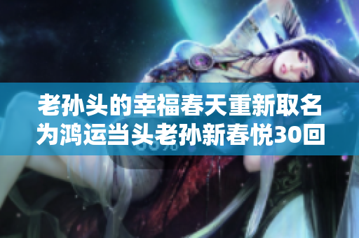 老孫頭的幸福春天重新取名為鴻運(yùn)當(dāng)頭老孫新春悅30回