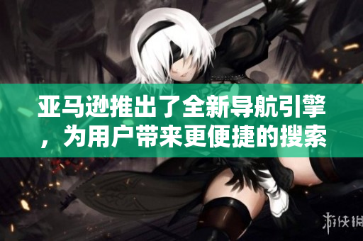亞馬遜推出了全新導(dǎo)航引擎，為用戶帶來更便捷的搜索體驗