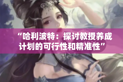 “哈利波特：探討教授養(yǎng)成計(jì)劃的可行性和精準(zhǔn)性”