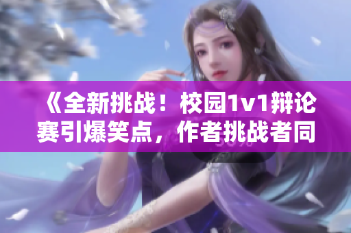《全新挑戰(zhàn)！校園1v1辯論賽引爆笑點(diǎn)，作者挑戰(zhàn)者同笑非笑》