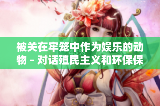 被關(guān)在牢籠中作為娛樂的動物 - 對話殖民主義和環(huán)保保護