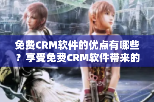 免費(fèi)CRM軟件的優(yōu)點(diǎn)有哪些？享受免費(fèi)CRM軟件帶來的諸多好處