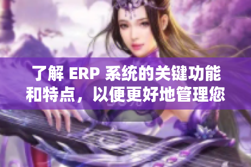 了解 ERP 系統(tǒng)的關(guān)鍵功能和特點，以便更好地管理您的業(yè)務(wù)