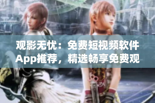 觀影無憂：免費短視頻軟件App推薦，精選暢享免費觀影樂趣