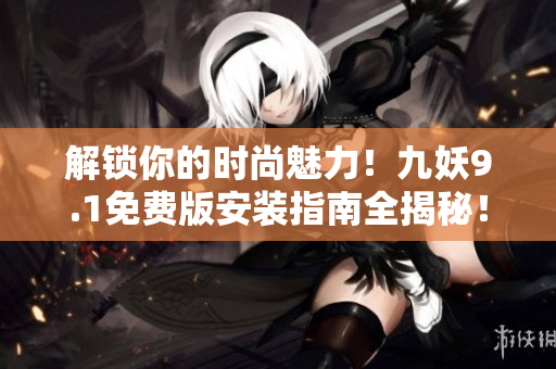 解鎖你的時(shí)尚魅力！九妖9.1免費(fèi)版安裝指南全揭秘！