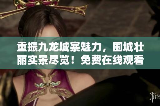 重振九龍城寨魅力，圍城壯麗實(shí)景盡覽！免費(fèi)在線觀看，絕不能錯過！