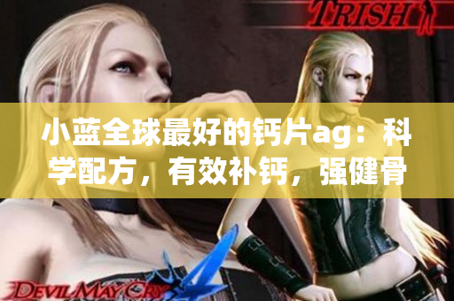 小藍全球最好的鈣片ag：科學配方，有效補鈣，強健骨骼