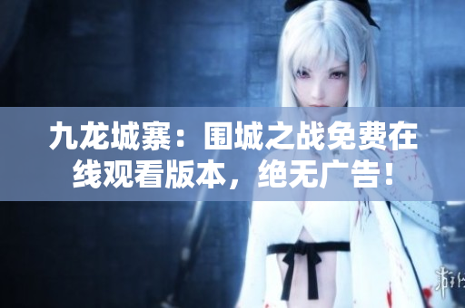 九龍城寨：圍城之戰(zhàn)免費在線觀看版本，絕無廣告！