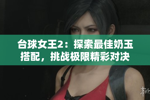 臺(tái)球女王2：探索最佳奶玉搭配，挑戰(zhàn)極限精彩對(duì)決