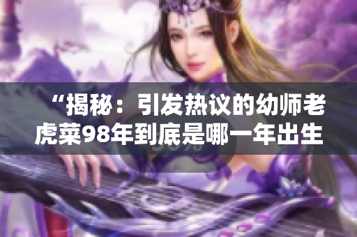 “揭秘：引發(fā)熱議的幼師老虎菜98年到底是哪一年出生？”