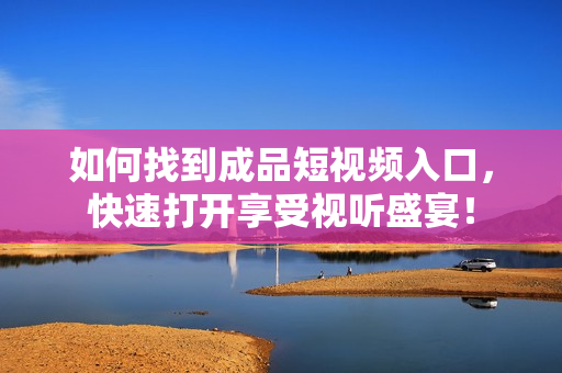 如何找到成品短視頻入口，快速打開享受視聽盛宴！