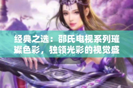 經(jīng)典之選：邵氏電視系列璀璨色彩，獨(dú)領(lǐng)光彩的視覺盛宴！