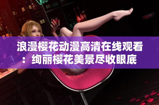 浪漫櫻花動(dòng)漫高清在線觀看：絢麗櫻花美景盡收眼底 