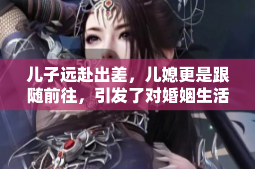 兒子遠(yuǎn)赴出差，兒媳更是跟隨前往，引發(fā)了對(duì)婚姻生活的思考